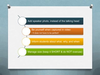 Add speaker photo, instead of the talking head


   Be yourself when captured in video
   • It does not have to be perfect!



   Inform students about what, why, and when



Manage size (keep it SHORT & do NOT overuse)
 