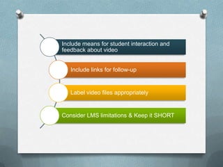 Include means for student interaction and
feedback about video


   Include links for follow-up


   Label video files appropriately


Consider LMS limitations & Keep it SHORT
 