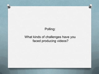 Polling:

What kinds of challenges have you
    faced producing videos?
 