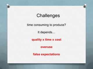 Challenges
time consuming to produce?

       It depends…

   quality x time x cost

         overuse

    false expectations
 