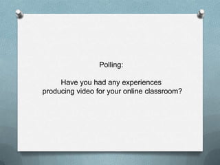 Polling:

     Have you had any experiences
producing video for your online classroom?
 