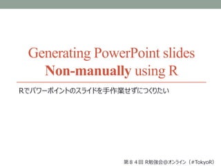Generating PowerPoint slides
Non-manually using R
Rでパワーポイントのスライドを手作業せずにつくりたい
第８４回 R勉強会＠オンライン（#TokyoR）
 