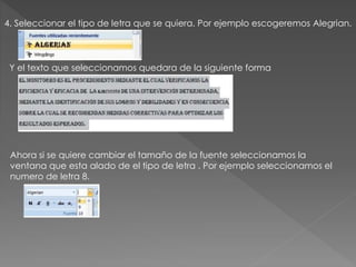 4. Seleccionar el tipo de letra que se quiera. Por ejemplo escogeremos Alegrian.
Y el texto que seleccionamos quedara de la siguiente forma
Ahora si se quiere cambiar el tamaño de la fuente seleccionamos la
ventana que esta alado de el tipo de letra . Por ejemplo seleccionamos el
numero de letra 8.
 