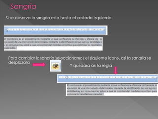 Si se observa la sangría esta hasta el costado izquierdo
Para cambiar la sangría seleccionamos el siguiente icono, así la sangría se
desplazara
Y quedara así la regla
 
