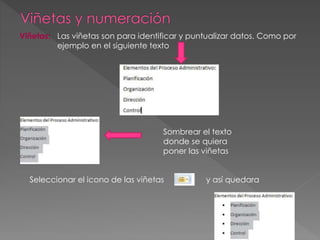 Viñetas: Las viñetas son para identificar y puntualizar datos. Como por
ejemplo en el siguiente texto
Sombrear el texto
donde se quiera
poner las viñetas
Seleccionar el icono de las viñetas y así quedara
 