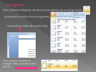 Para cambiar márgenes del documento damos clic en el sig. icono
Aparecerá una lista como la siguiente:
Y se tendrá la visión de nuestra hoja
Si se quisiera cambiar el
margen seleccionamos otra
opción
 