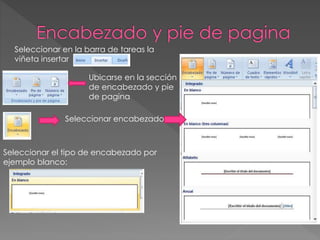 Seleccionar en la barra de tareas la
viñeta insertar
Ubicarse en la sección
de encabezado y pie
de pagina
Seleccionar encabezado
Seleccionar el tipo de encabezado por
ejemplo blanco:
 