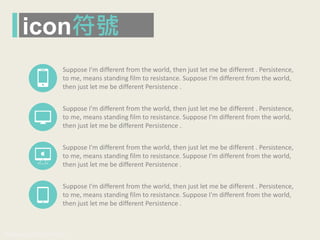 www.pook.com.tw www.slideshare.net/mwhan
Suppose I'm different from the world, then just let me be different . Persistence,
to me, means standing film to resistance. Suppose I'm different from the world,
then just let me be different Persistence .
Suppose I'm different from the world, then just let me be different . Persistence,
to me, means standing film to resistance. Suppose I'm different from the world,
then just let me be different Persistence .
Suppose I'm different from the world, then just let me be different . Persistence,
to me, means standing film to resistance. Suppose I'm different from the world,
then just let me be different Persistence .
Suppose I'm different from the world, then just let me be different . Persistence,
to me, means standing film to resistance. Suppose I'm different from the world,
then just let me be different Persistence .
icon符號
 