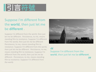 www.pook.com.tw www.slideshare.net/mwhan
引言符號
Suppose I'm different from
the world, then just let me
be different .
Suppose I'm different from the world, then just
let me be different . Persistence, to me, means
standing film to resistance. Suppose I'm different
from the world, then just let me be different
Persistence, to me, means standing film to
resistance. Suppose I'm different from the world,
then just let me be different . Persistence, to me,
means standing film to resistance. Suppose I'm
different from the world, then just let me be
different . Persistence, to me, means standing
film to resistance. Suppose I'm different from
the world.
Suppose I'm different from the
world, then just let me be different .
“ “
 