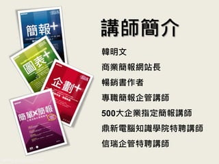 www.pook.com.tw www.slideshare.net/mwhan
韓明文
商業簡報網站長
暢銷書作者
專職簡報企管講師
500大企業指定簡報講師
鼎新電腦知識學院特聘講師
信瑞企管特聘講師
講師簡介
 