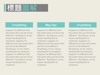 www.pook.com.tw www.slideshare.net/mwhan
Suppose I'm different from
the world, then just let me be
different . Persistence, to me,
means standing film to
resistance. Suppose I'm
different from the world, then
just let me be different
Persistence, to me, means
standing film to resistance.
Suppose I'm different from
the world, then just let me be
different . Persistence, to me,
means standing film to
resistance.
Suppose I'm different from
the world, then just let me be
different . Persistence, to me,
means standing film to
resistance. Suppose I'm
different from the world, then
just let me be different
Persistence, to me, means
standing film to resistance.
Suppose I'm different from
the world, then just let me be
different . Persistence, to me,
means standing film to
resistance.
Suppose I'm different from
the world, then just let me be
different . Persistence, to me,
means standing film to
resistance. Suppose I'm
different from the world, then
just let me be different
Persistence, to me, means
standing film to resistance.
Suppose I'm different from
the world, then just let me be
different . Persistence, to me,
means standing film to
resistance.
Unyielding May Day Unyielding
標題圖解
 