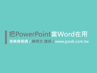 把PowerPoint當Word在用
商業簡報網 / 韓明文 講師 / www.pook.com.tw
 