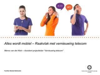 Alles wordt mobiel – Raakvlak met vernieuwing telecom
Menno van der Klein – Assistent projectleider “Vernieuwing telecom”




Facilitair Bedrijf, Multimedia
 