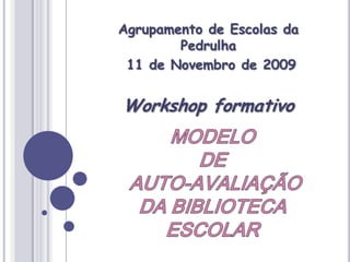 Agrupamento de Escolas da Pedrulha  11 de Novembro de 2009  Workshop formativo MODELO DEAUTO-AVALIAÇÃODA BIBLIOTECA ESCOLAR 