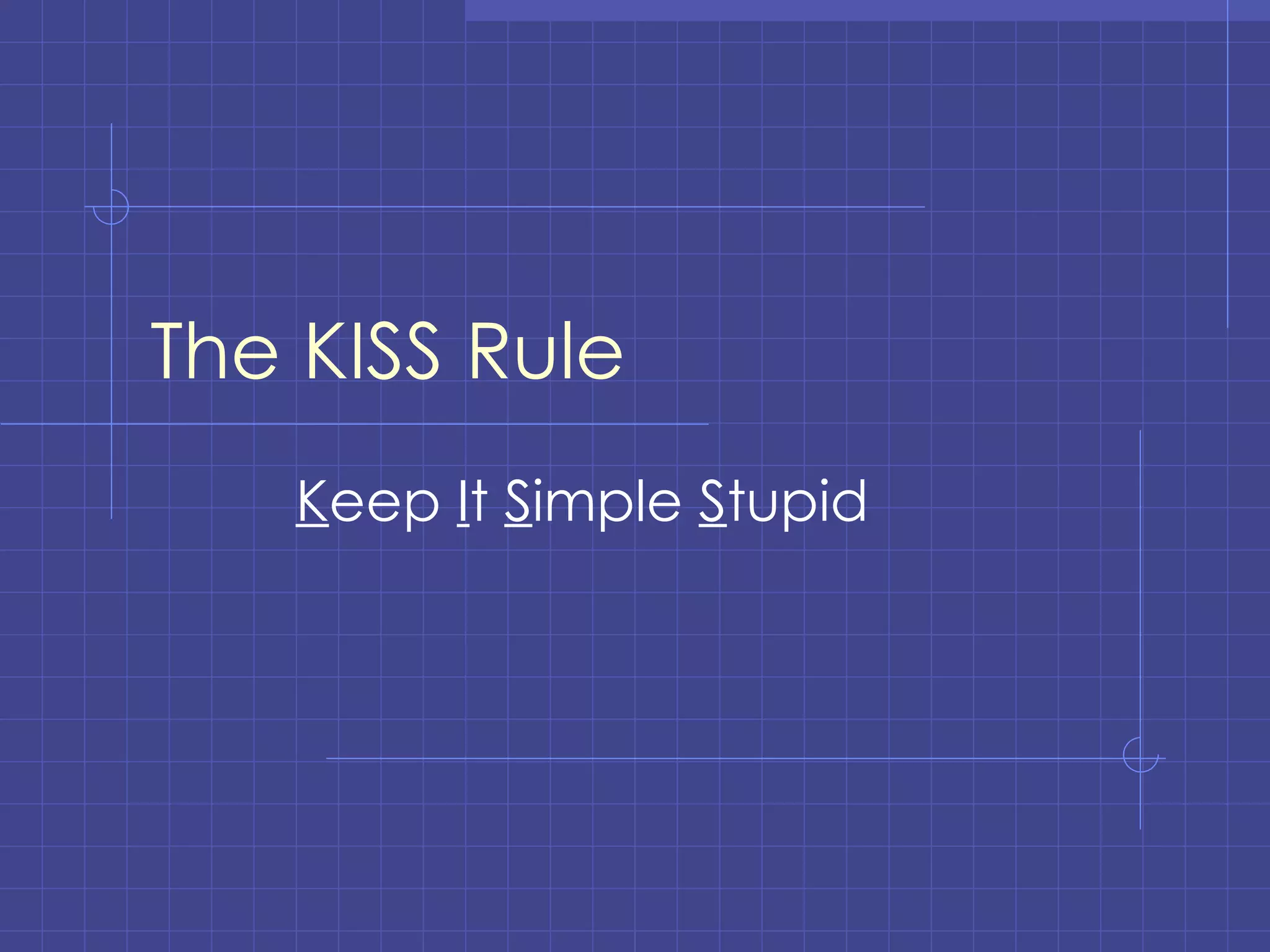 The KISS Rule K eep  I t  S imple  S tupid 