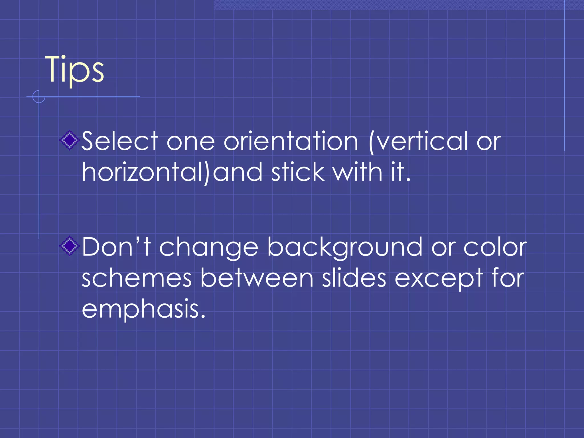 Tips Select one orientation (vertical or horizontal)and stick with it. Don’t change background or color schemes between slides except for emphasis. 