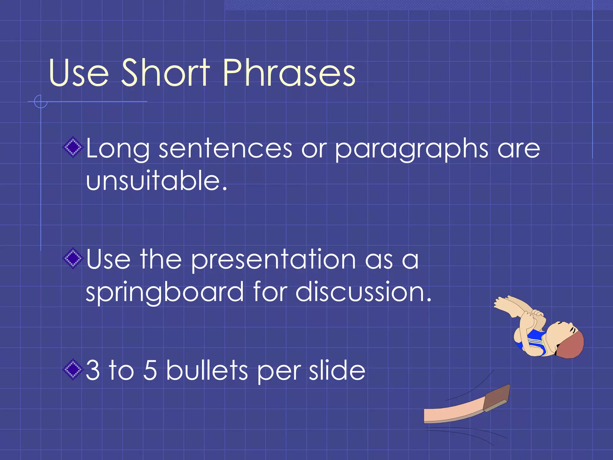 Use Short Phrases Long sentences or paragraphs are unsuitable. Use the presentation as a springboard for discussion. 3 to 5 bullets per slide 