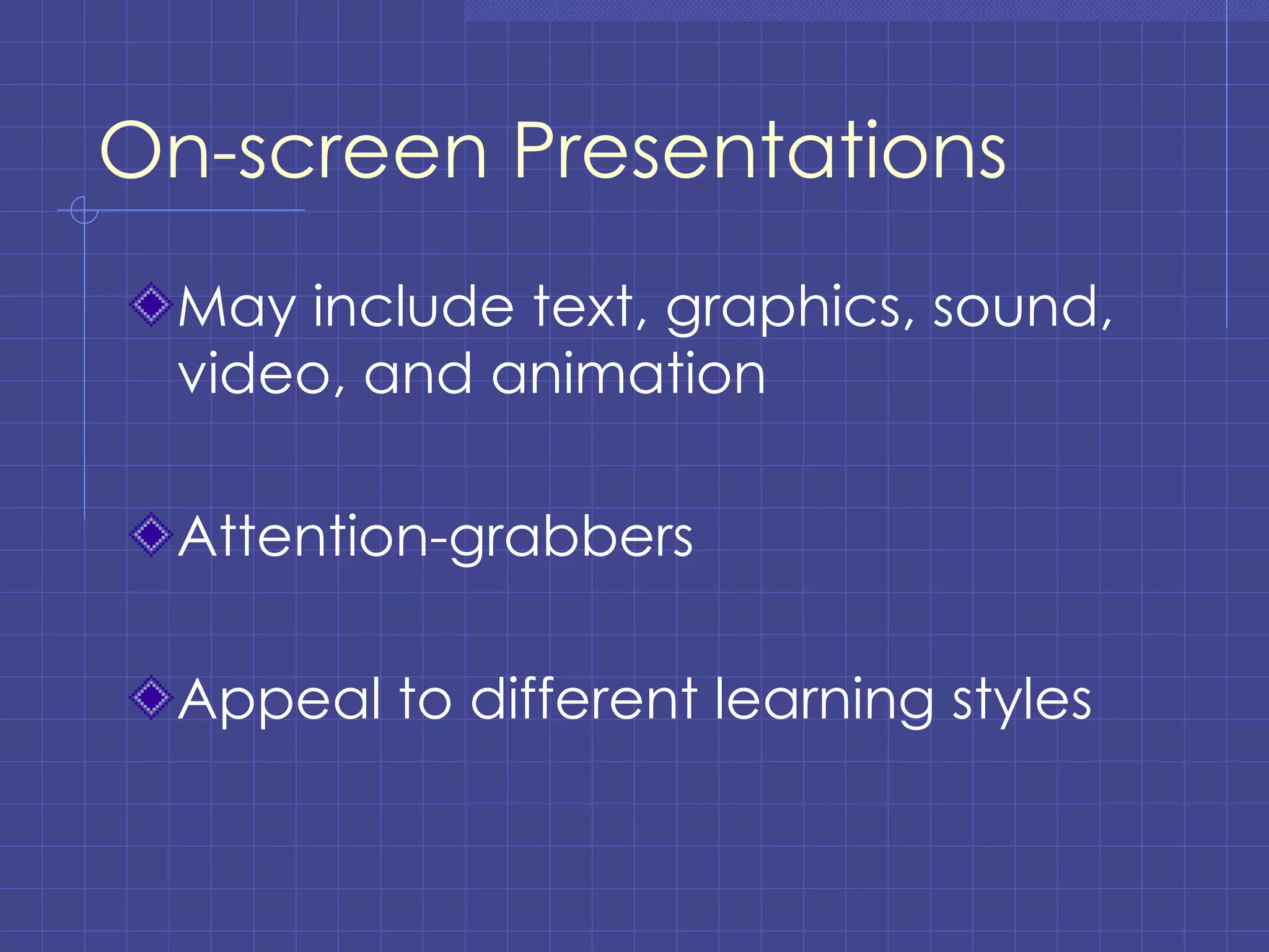 On-screen Presentations May include text, graphics, sound, video, and animation Attention-grabbers Appeal to different learning styles 