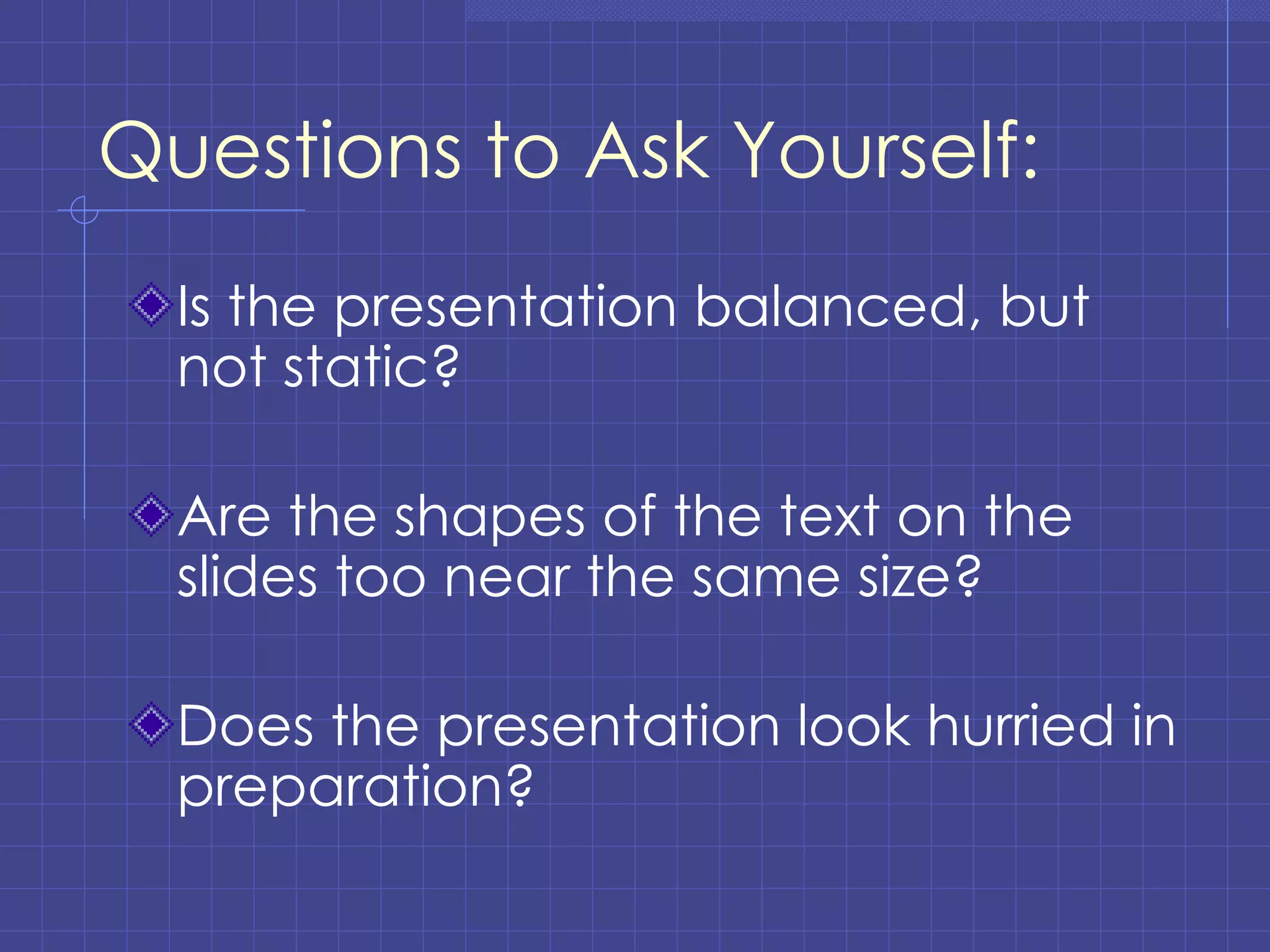 Questions to Ask Yourself: Is the presentation balanced, but not static? Are the shapes of the text on the slides too near the same size? Does the presentation look hurried in preparation? 