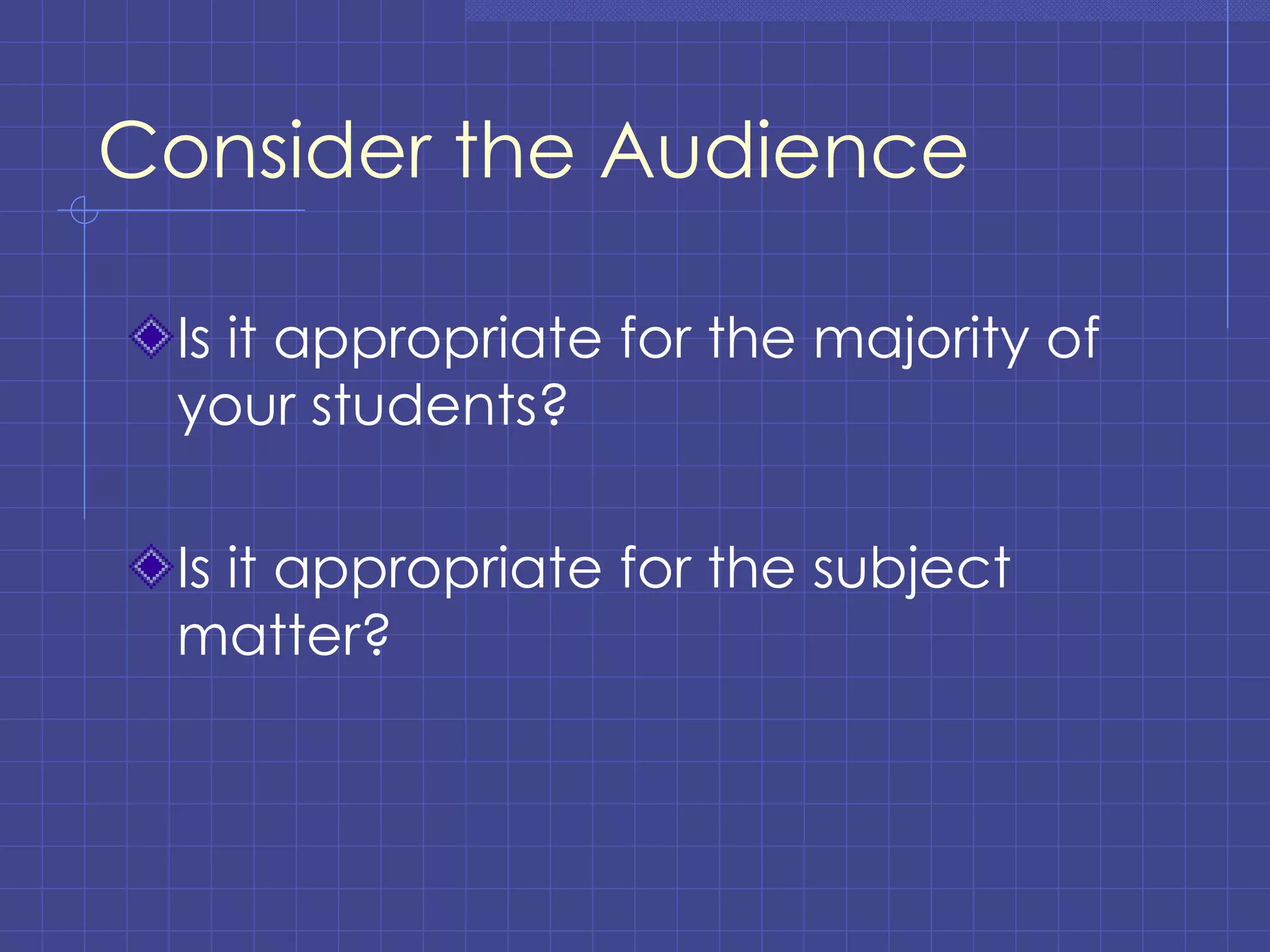 Consider the Audience Is it appropriate for the majority of your students? Is it appropriate for the subject matter? 