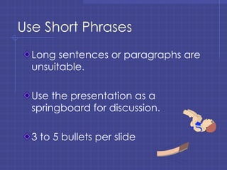 Use Short Phrases Long sentences or paragraphs are unsuitable. Use the presentation as a springboard for discussion. 3 to 5 bullets per slide 