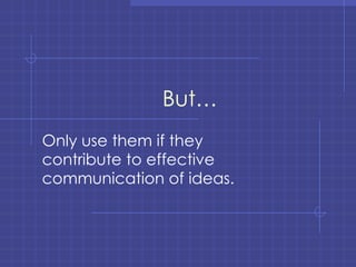 But… Only use them if they contribute to effective communication of ideas. 