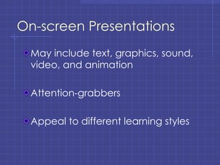 On-screen Presentations May include text, graphics, sound, video, and animation Attention-grabbers Appeal to different learning styles 