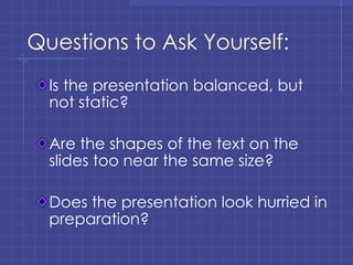 Questions to Ask Yourself: Is the presentation balanced, but not static? Are the shapes of the text on the slides too near the same size? Does the presentation look hurried in preparation? 