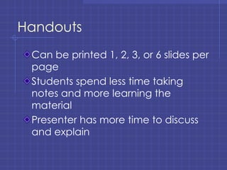Handouts Can be printed 1, 2, 3, or 6 slides per page Students spend less time taking notes and more learning the material Presenter has more time to discuss and explain 