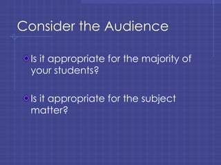 Consider the Audience Is it appropriate for the majority of your students? Is it appropriate for the subject matter? 