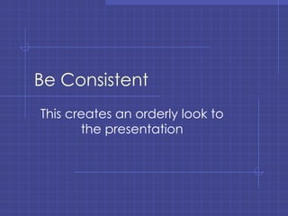 Be Consistent This creates an orderly look to the presentation 