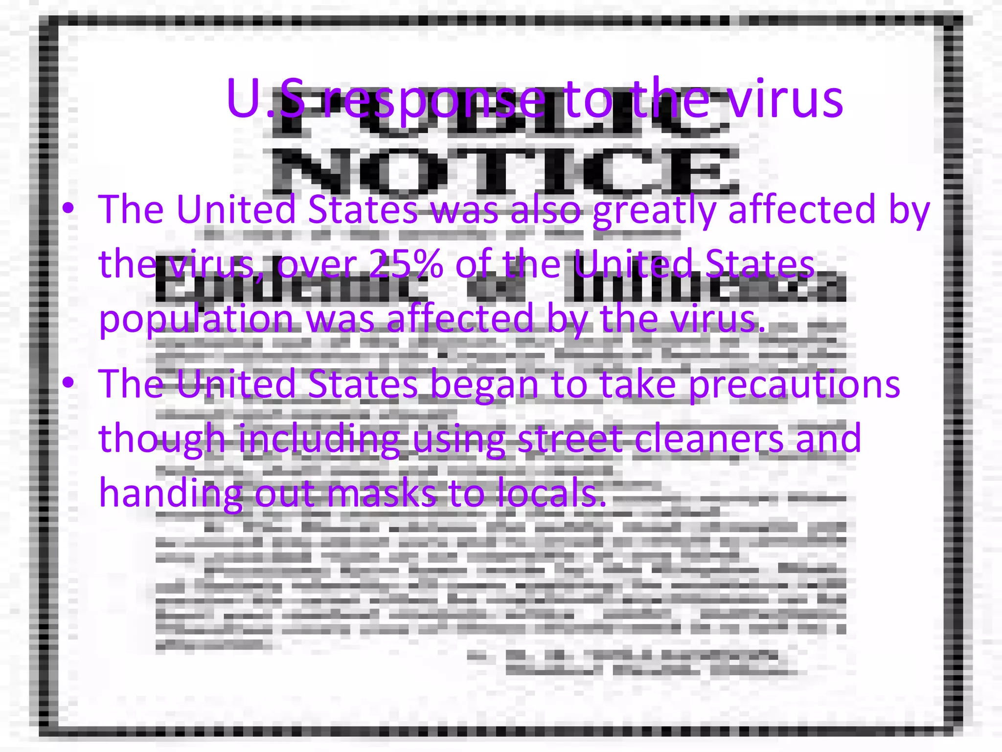 U.S response to the virus The United States was also greatly affected by the virus, over 25% of the United States population was affected by the virus. The United States began to take precautions though including using street cleaners and handing out masks to locals. 