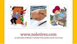 www.nolotires.com 
LA WEB PARA COMPRAR Y VENDER TODO AQUELLO QUE YA NO USAS 
 
