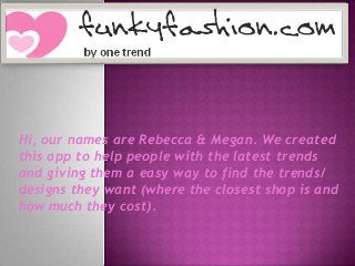 Hi, our names are Rebecca & Megan. We created
this app to help people with the latest trends
and giving them a easy way to find the trends/
designs they want (where the closest shop is and
how much they cost).
 