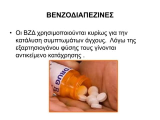 ΒΕΝΖΟΔΙΑΠΕΖΙΝΕΣ
• Οι ΒΖΔ χρησιμοποιούνται κυρίως για την
κατάλυση συμπτωμάτων άγχους. Λόγω της
εξαρτησιογόνου φύσης τους γίνονται
αντικείμενο κατάχρησης .
 