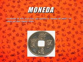 MMOONNEEDDAA 
La moneda de Xina és el Iuan, que significa la ""mmoonneeddaa ddeell ppoobbllee"" ii eess 
eemmeessaa ppeell BBaanncc PPooppuullaarr XXiinnèèss.. 
 
