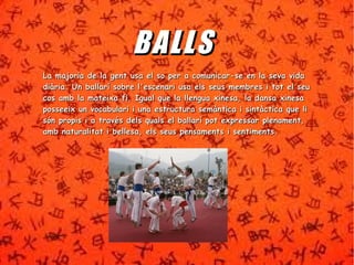 BBAA LL LL SS 
s La majoria de la gent usa el so per a comunicar-see eenn llaa sseevvaa vviiddaa 
ddiiààrriiaa.. UUnn bbaallllaarríí ssoobbrree ll''eesscceennaarrii uussaa eellss sseeuuss mmeemmbbrreess ii ttoott eell sseeuu 
ccooss aammbb llaa mmaatteeiixxaa ffii.. IIgguuaall qquuee llaa lllleenngguuaa xxiinneessaa,, llaa ddaannssaa xxiinneessaa 
ppoosssseeeeiixx uunn vvooccaabbuullaarrii ii uunnaa eessttrruuccttuurraa sseemmàànnttiiccaa ii ssiinnttààccttiiccaa qquuee llii 
ssóónn pprrooppiiss ii aa ttrraavvééss ddeellss qquuaallss eell bbaallllaarríí ppoott eexxpprreessssaarr pplleennaammeenntt,, 
aammbb nnaattuurraalliittaatt ii bbeelllleessaa,, eellss sseeuuss ppeennssaammeennttss ii sseennttiimmeennttss.. 
 