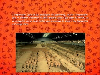v L'emperador Quin (a qui protegien els guerrers), vaa sseerr ll''eemmppeerraaddoorr 
qquuee vvaa oorrddeennaarr ccoonnssttrruuiirr llaa ggrraann mmuurraallllaa XXiinnaa ii qquuee qquuaann vvaa mmoorriirr,, eess 
vvaa ccoonnvveerrttiirr eenn uunn ddrraacc mmííssttiicc qquuee pprroovvooccaavvaa llaa pplluujjaa ii lleess tteemmppeesstteess 
aa ll''aannttiiggaa XXiinnaa 
 