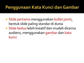  Slide pertama menggunakan bullet point,
bentuk slide paling standar di dunia
 Slide kedua lebih kreatif dan mudah dicerna
audiens, menggunakan gambar dan kata
kunci
 