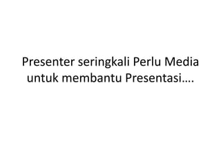 Presenter seringkali Perlu Media
untuk membantu Presentasi….
 