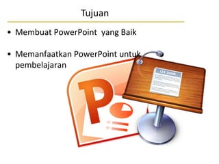 Tujuan
• Membuat PowerPoint yang Baik
• Memanfaatkan PowerPoint untuk
pembelajaran
 