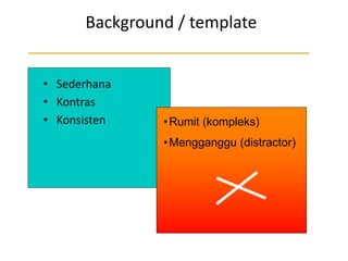 Background / template
• Sederhana
• Kontras
• Konsisten •Rumit (kompleks)
•Mengganggu (distractor)
 