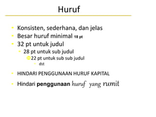 Huruf
• Konsisten, sederhana, dan jelas
• Besar huruf minimal 18 pt
• 32 pt untuk judul
• 28 pt untuk sub judul
22 pt untuk sub sub judul
• dst
• HINDARI PENGGUNAAN HURUF KAPITAL
• Hindari penggunaan huruf yang rumit
 