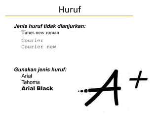 Huruf
Jenis huruf tidak dianjurkan:
• Times new roman
• Courier
• Courier new
Gunakan jenis huruf:
• Arial
• Tahoma
• Arial Black
 