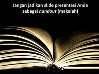 Jangan jadikan slide presentasi Anda
sebagai handout (makalah)
 