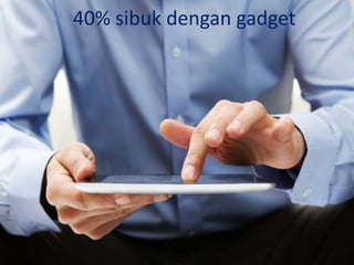 40% sibuk dengan gadget
 