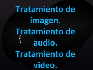Tratamiento de
    imagen.
Tratamiento de
 {
     audio.
Tratamiento de
     video.
 