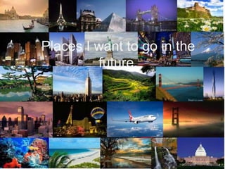 Places I want to go in the future. 