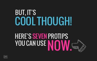BUT, IT’S 
COOL THOUGH! 
HERE’S SEVEN PROTIPS YOU CAN USENOW. 
 