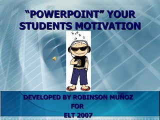 “ POWERPOINT” YOUR STUDENTS MOTIVATION DEVELOPED BY ROBINSON MUÑOZ FOR  ELT 2007 